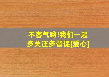 不客气哟!我们一起多关注多督促[爱心]